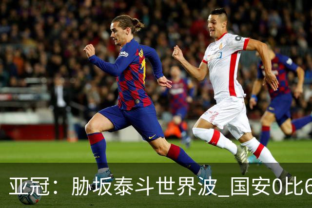 亚冠：胁坂泰斗世界波 国安0比6落后川崎前锋